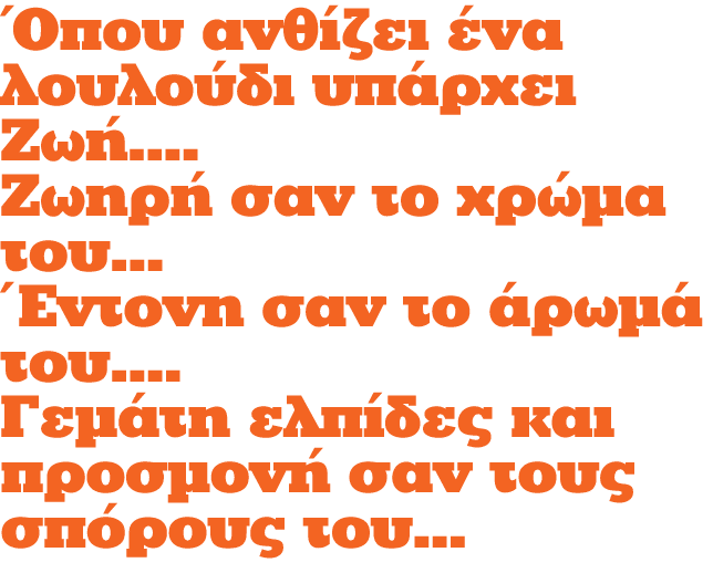 Όπου ανθίζει ένα λουλούδι υπάρχει Ζωή.... Ζωηρή σαν το χρώμα του... Έντονη σαν το άρωμά του.... Γεμάτη ελπίδες και πρ...