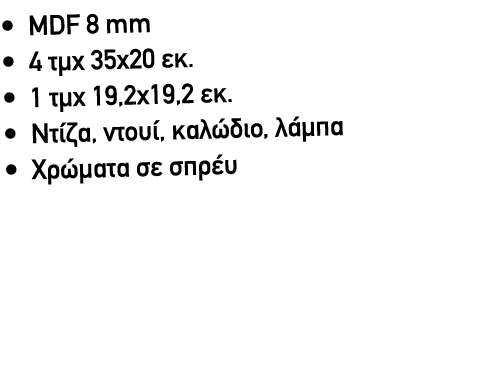 – MDF 8 mm – 4 τμχ 35x20 εκ. – 1 τμχ 19,2x19,2 εκ. – Ντίζα, ντουί, καλώδιο, λάμπα – Χρώματα σε σπρέυ