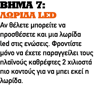 ΒΗΜΑ 7: ΛΩΡΙΔΑ LED Αν θέλετε μπορείτε να προσθέσετε και μια λωρίδα led στις ενώσεις. Φροντίστε μόνο να έχετε παραγγεί...