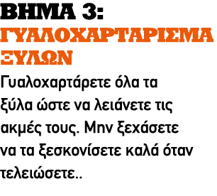 ΒΗΜΑ 3: ΓΥΑΛΟΧΑΡΤΑΡΙΣΜΑ ΞΥΛΩΝ Γυαλοχαρτάρετε όλα τα ξύλα ώστε να λειάνετε τις ακμές τους. Μην ξεχάσετε να τα ξεσκονίσ...